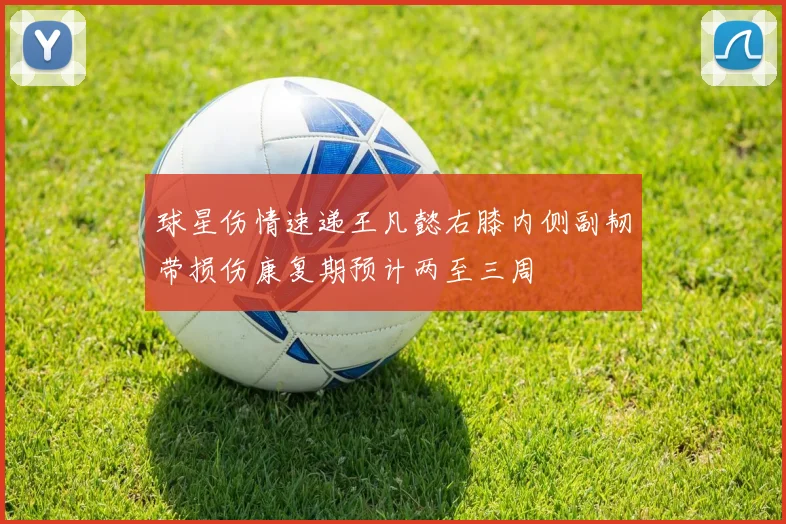 球星伤情速递王凡懿右膝内侧副韧带损伤康复期预计两至三周