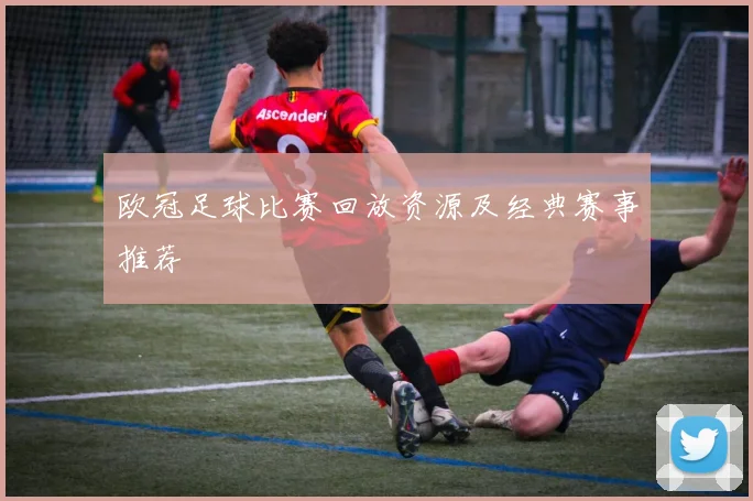 欧冠足球比赛回放资源及经典赛事推荐