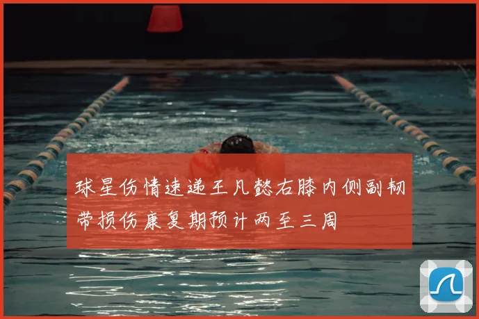球星伤情速递王凡懿右膝内侧副韧带损伤康复期预计两至三周