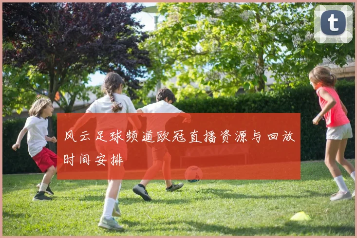 风云足球频道欧冠直播资源与回放时间安排