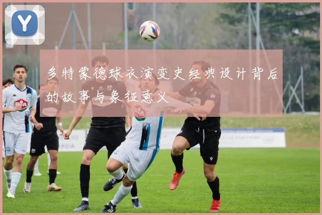 多特蒙德球衣演变史经典设计背后的故事与象征意义
