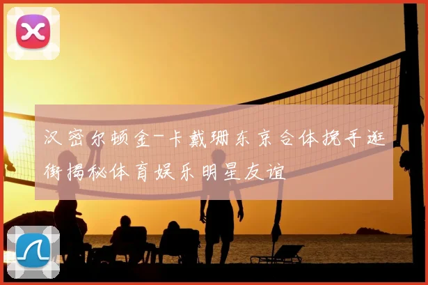 汉密尔顿金-卡戴珊东京合体挽手逛街揭秘体育娱乐明星友谊
