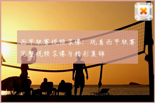 西甲联赛视频录像：观看西甲联赛完整视频录像与精彩集锦