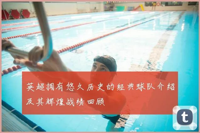 英超拥有悠久历史的经典球队介绍及其辉煌战绩回顾
