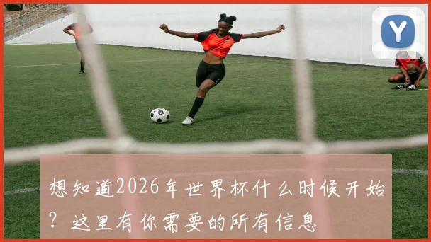 想知道2026年世界杯什么时候开始？这里有你需要的所有信息
